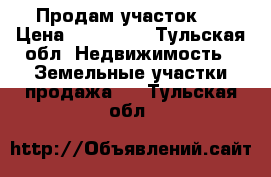 Продам участок . › Цена ­ 230 000 - Тульская обл. Недвижимость » Земельные участки продажа   . Тульская обл.